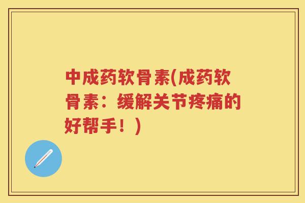 中成药软骨素(成药软骨素:缓解关节的好帮手!) 中成药软骨素(成药软骨素:缓解关节的好帮手!)
