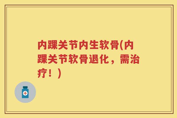 内踝关节内生软骨(内踝关节软骨退化,需!) 内踝关节内生软骨(内踝关节软骨退化,需!)