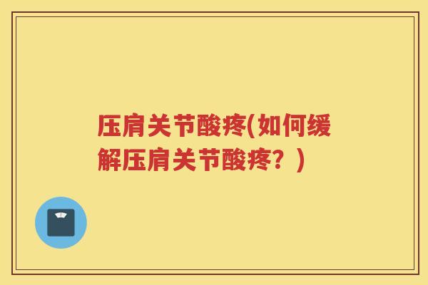 压肩关节酸疼(如何缓解压肩关节酸疼?) 压肩关节酸疼(如何缓解压肩关节酸疼?)