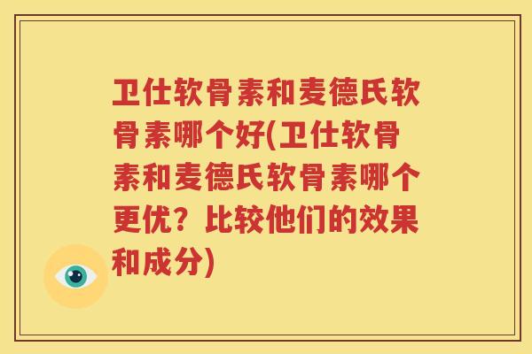 卫仕软骨素和麦德氏软骨素哪个好(卫仕软骨素和麦德氏软骨素哪个更优？比较他们的效果和成分)