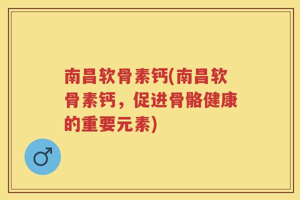 南昌软骨素钙(南昌软骨素钙,促进骨骼健康的重要元素) 南昌软骨素钙(南昌软骨素钙,促进骨骼健康的重要元素)