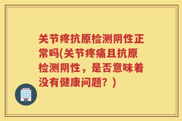 关节疼抗原检测阴性正常吗(关节且抗原检测阴性，是否意味着没有健康问题？)