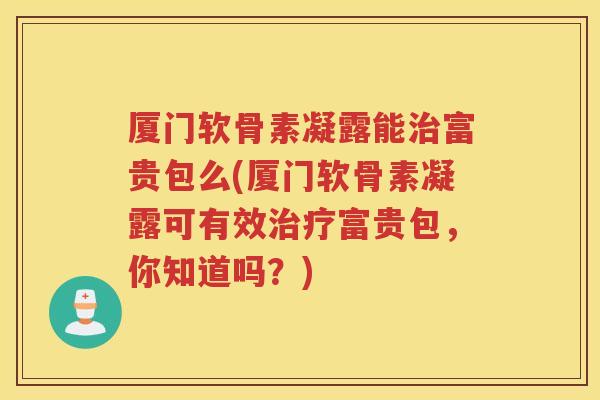 厦门软骨素凝露能富贵包么(厦门软骨素凝露可有效富贵包,你知道吗?) 厦门软骨素凝露能富贵包么(厦门软骨素凝露可有效富贵包,你知道吗?)