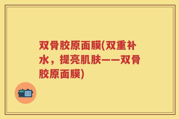 双骨胶原面膜(双重补水，提亮——双骨胶原面膜)