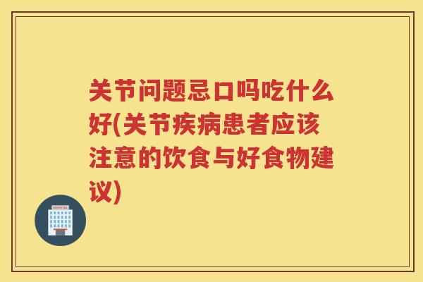 关节问题忌口吗吃什么好(关节患者应该注意的饮食与好食物建议)
