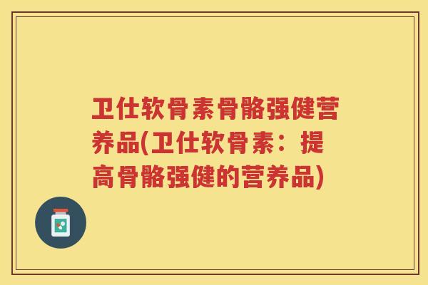 卫仕软骨素骨骼强健营养品(卫仕软骨素:提高骨骼强健的营养品) 卫仕软骨素骨骼强健营养品(卫仕软骨素:提高骨骼强健的营养品)