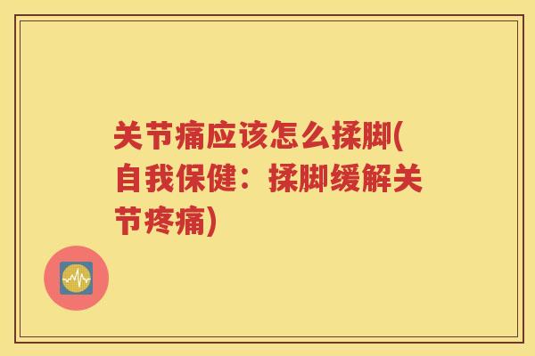 关节痛应该怎么揉脚(自我保健:揉脚缓解关节) 关节痛应该怎么揉脚(自我保健:揉脚缓解关节)