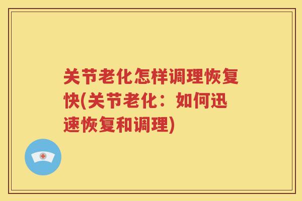 关节老化怎样调理恢复快(关节老化:如何迅速恢复和调理) 关节老化怎样调理恢复快(关节老化:如何迅速恢复和调理)
