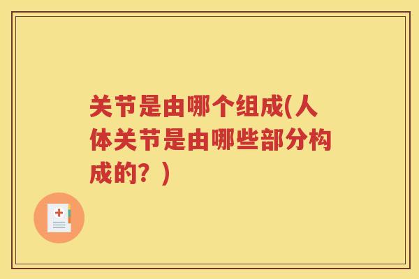 关节是由哪个组成(人体关节是由哪些部分构成的?) 关节是由哪个组成(人体关节是由哪些部分构成的?)