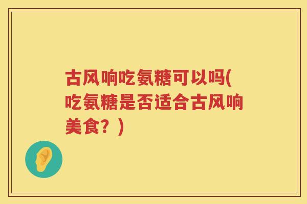 古风响吃氨糖可以吗(吃氨糖是否适合古风响美食？)