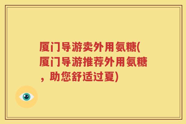 厦门导游卖外用氨糖(厦门导游推荐外用氨糖,助您舒适过夏) 厦门导游卖外用氨糖(厦门导游推荐外用氨糖,助您舒适过夏)