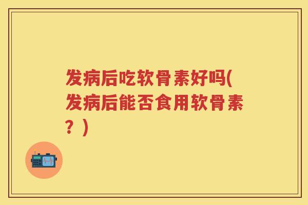发后吃软骨素好吗(发后能否食用软骨素?) 发后吃软骨素好吗(发后能否食用软骨素?)