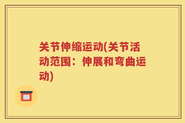 关节伸缩运动(关节活动范围:伸展和弯曲运动) 关节伸缩运动(关节活动范围:伸展和弯曲运动)