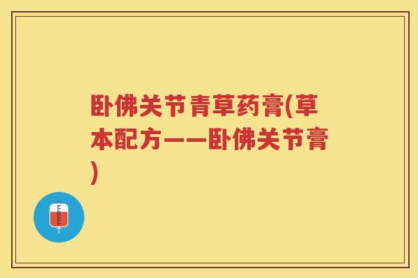 卧佛关节青草药膏(草本配方——卧佛关节膏) 卧佛关节青草药膏(草本配方——卧佛关节膏)