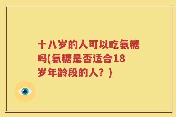 十八岁的人可以吃氨糖吗(氨糖是否适合18岁年龄段的人?) 十八岁的人可以吃氨糖吗(氨糖是否适合18岁年龄段的人?)