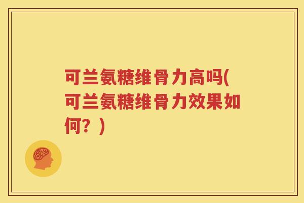 可兰氨糖维骨力高吗(可兰氨糖维骨力效果如何？)