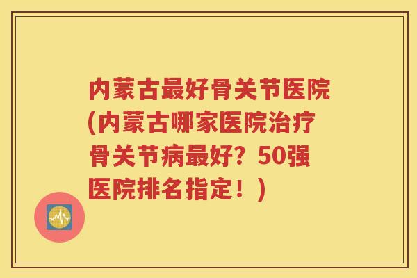 内蒙古好骨关节医院(内蒙古哪家医院骨关节好?50强医院排名指定!) 内蒙古好骨关节医院(内蒙古哪家医院骨关节好?50强医院排名指定!)