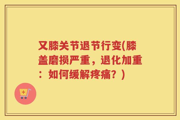 又膝关节退节行变(膝盖磨损严重,退化加重:如何缓解?) 又膝关节退节行变(膝盖磨损严重,退化加重:如何缓解?)