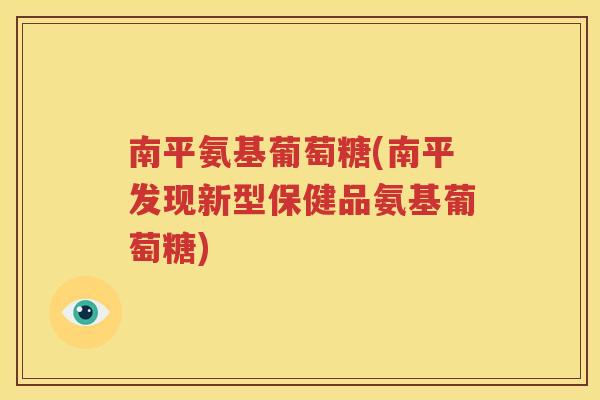 南平氨基葡萄糖(南平发现新型保健品氨基葡萄糖)