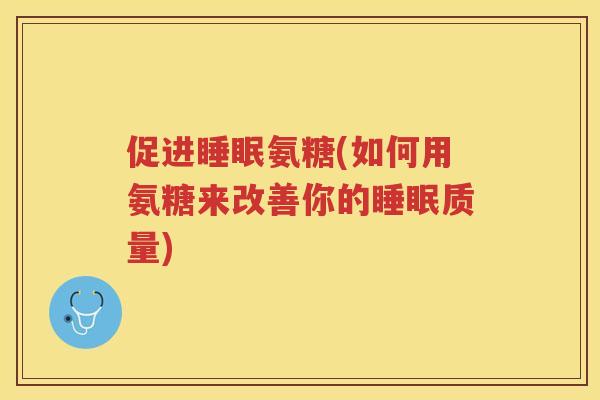 促进氨糖(如何用氨糖来改善你的质量) 促进氨糖(如何用氨糖来改善你的质量)