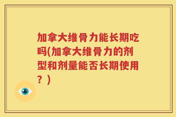 加拿大维骨力能长期吃吗(加拿大维骨力的剂型和剂量能否长期使用?) 加拿大维骨力能长期吃吗(加拿大维骨力的剂型和剂量能否长期使用?)