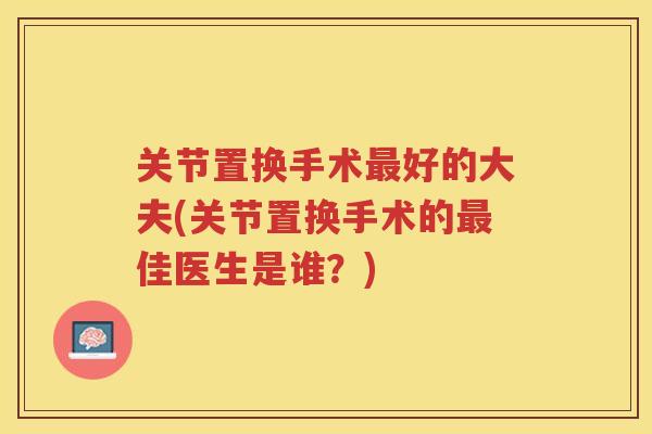 关节置换手术好的大夫(关节置换手术的佳医生是谁?) 关节置换手术好的大夫(关节置换手术的佳医生是谁?)