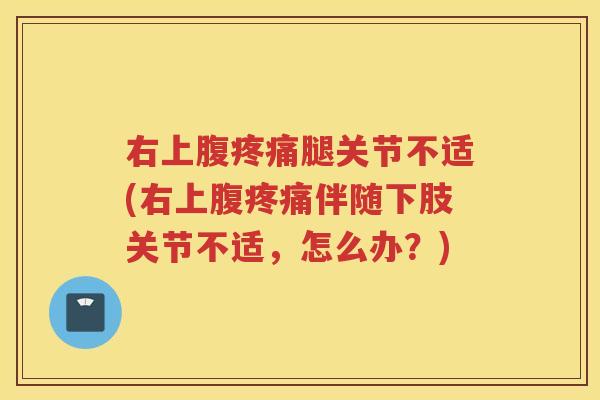 右上腹腿关节不适(右上腹伴随下肢关节不适,怎么办?) 右上腹腿关节不适(右上腹伴随下肢关节不适,怎么办?)