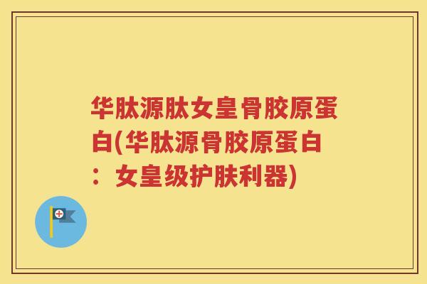 华肽源肽女皇骨胶原蛋白(华肽源骨胶原蛋白:女皇级护肤利器) 华肽源肽女皇骨胶原蛋白(华肽源骨胶原蛋白:女皇级护肤利器)
