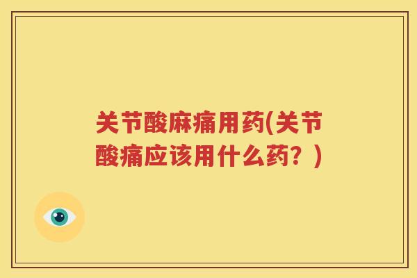 关节酸麻痛用药(关节酸痛应该用什么药?) 关节酸麻痛用药(关节酸痛应该用什么药?)