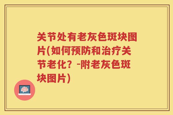 关节处有老灰色斑块图片(如何和关节老化?-附老灰色斑块图片) 关节处有老灰色斑块图片(如何和关节老化?-附老灰色斑块图片)