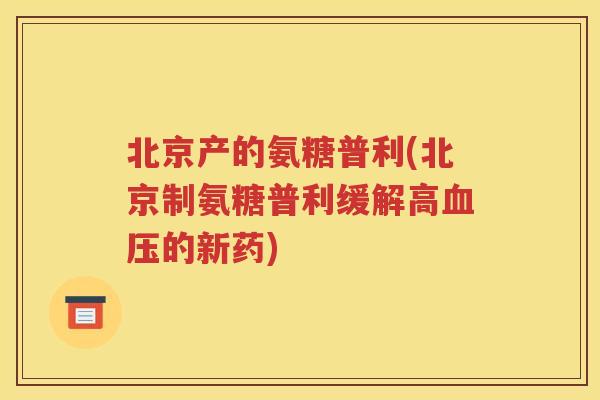 北京产的氨糖普利(北京制氨糖普利缓解高的新药) 北京产的氨糖普利(北京制氨糖普利缓解高的新药)
