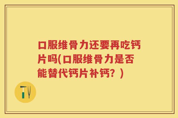 口服维骨力还要再吃钙片吗(口服维骨力是否能替代钙片补钙?) 口服维骨力还要再吃钙片吗(口服维骨力是否能替代钙片补钙?)