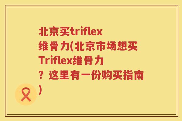 北京买triflex维骨力(北京市场想买Triflex维骨力？这里有一份购买指南)