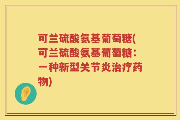 可兰硫酸氨基葡萄糖(可兰硫酸氨基葡萄糖:一种新型) 可兰硫酸氨基葡萄糖(可兰硫酸氨基葡萄糖:一种新型)