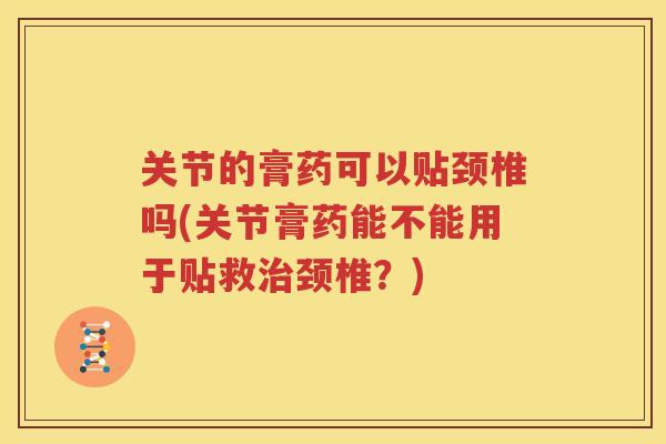 关节的膏药可以贴颈椎吗(关节膏药能不能用于贴救颈椎？)