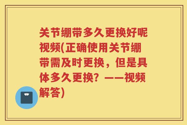关节绷带多久更换好呢视频(正确使用关节绷带需及时更换,但是具体多久更换?——视频解答) 关节绷带多久更换好呢视频(正确使用关节绷带需及时更换,但是具体多久更换?——视频解答)