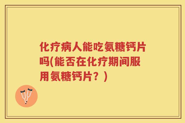 人能吃氨糖钙片吗(能否在期间服用氨糖钙片?) 人能吃氨糖钙片吗(能否在期间服用氨糖钙片?)