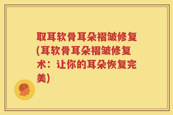 取耳软骨耳朵褶皱修复(耳软骨耳朵褶皱修复术:让你的耳朵恢复完美) 取耳软骨耳朵褶皱修复(耳软骨耳朵褶皱修复术:让你的耳朵恢复完美)