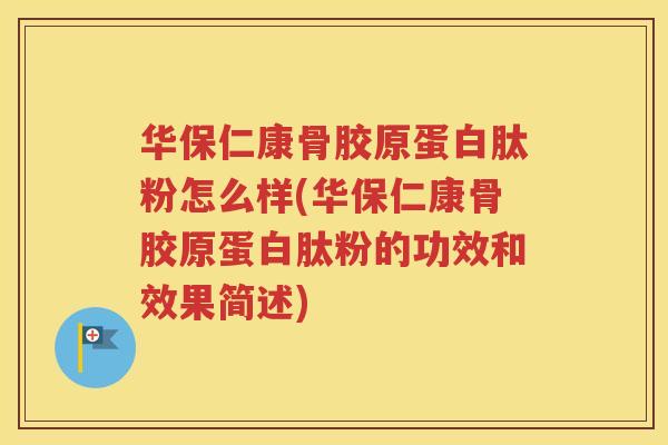 华保仁康骨胶原蛋白肽粉怎么样(华保仁康骨胶原蛋白肽粉的功效和效果简述)