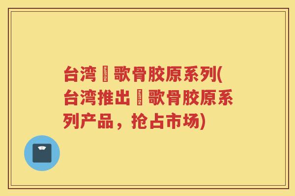 台湾汎歌骨胶原系列(台湾推出汎歌骨胶原系列产品,抢占市场) 台湾汎歌骨胶原系列(台湾推出汎歌骨胶原系列产品,抢占市场)