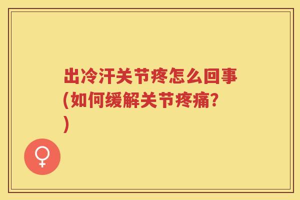出冷汗关节疼怎么回事(如何缓解关节?) 出冷汗关节疼怎么回事(如何缓解关节?)