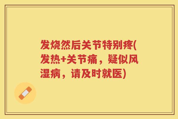 发烧然后关节特别疼(发热+关节痛,疑似,请及时就医) 发烧然后关节特别疼(发热+关节痛,疑似,请及时就医)