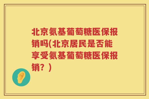 北京氨基葡萄糖医保报销吗(北京居民是否能享受氨基葡萄糖医保报销?) 北京氨基葡萄糖医保报销吗(北京居民是否能享受氨基葡萄糖医保报销?)