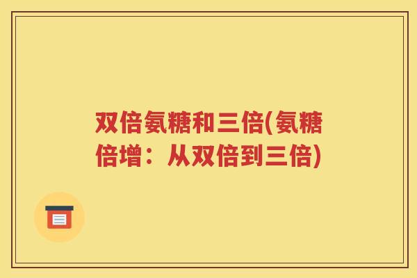 双倍氨糖和三倍(氨糖倍增:从双倍到三倍) 双倍氨糖和三倍(氨糖倍增:从双倍到三倍)