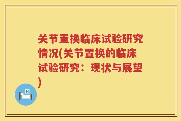 关节置换临床试验研究情况(关节置换的临床试验研究:现状与展望) 关节置换临床试验研究情况(关节置换的临床试验研究:现状与展望)
