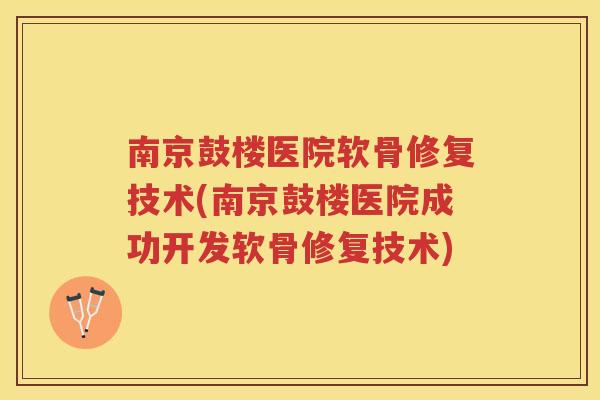 南京鼓楼医院软骨修复技术(南京鼓楼医院成功开发软骨修复技术) 南京鼓楼医院软骨修复技术(南京鼓楼医院成功开发软骨修复技术)
