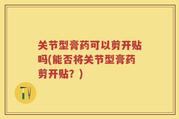 关节型膏药可以剪开贴吗(能否将关节型膏药剪开贴?) 关节型膏药可以剪开贴吗(能否将关节型膏药剪开贴?)
