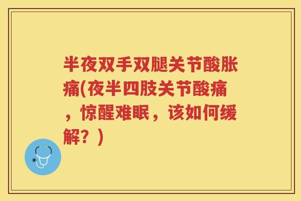 半夜双手双腿关节酸胀痛(夜半四肢关节酸痛,惊醒难眠,该如何缓解?) 半夜双手双腿关节酸胀痛(夜半四肢关节酸痛,惊醒难眠,该如何缓解?)