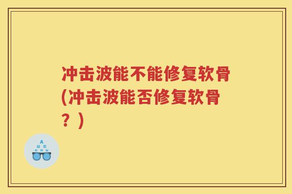 冲击波能不能修复软骨(冲击波能否修复软骨?) 冲击波能不能修复软骨(冲击波能否修复软骨?)