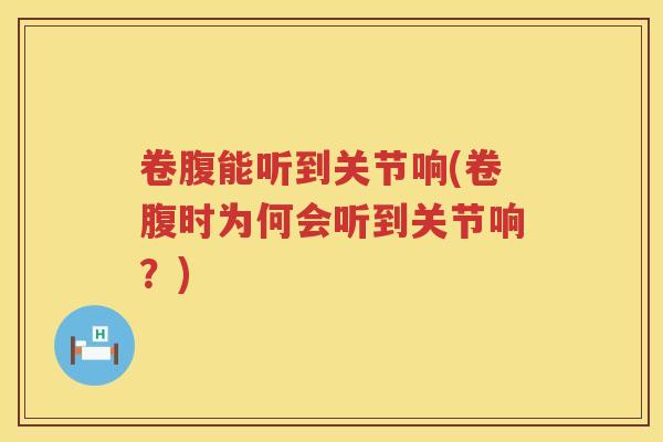 卷腹能听到关节响(卷腹时为何会听到关节响?) 卷腹能听到关节响(卷腹时为何会听到关节响?)